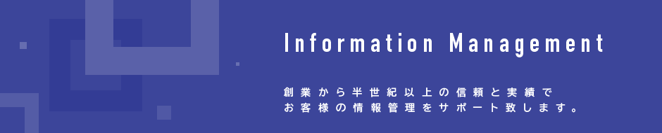 Information Management 創業から半世紀以上の実績と信頼でお客様の情報管理をサポート致します。